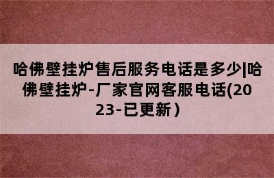 哈佛壁挂炉售后服务电话是多少|哈佛壁挂炉-厂家官网客服电话(2023-已更新）